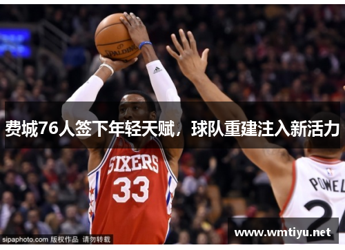 费城76人签下年轻天赋，球队重建注入新活力