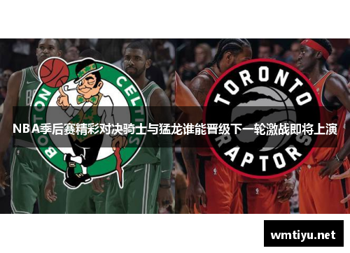 NBA季后赛精彩对决骑士与猛龙谁能晋级下一轮激战即将上演