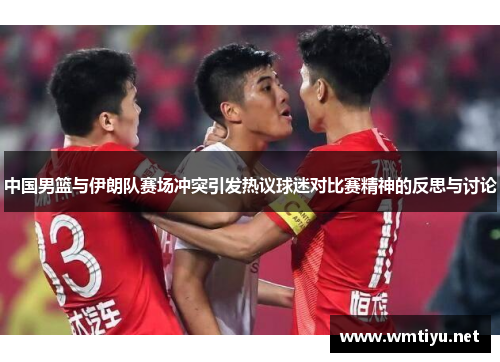 中国男篮与伊朗队赛场冲突引发热议球迷对比赛精神的反思与讨论