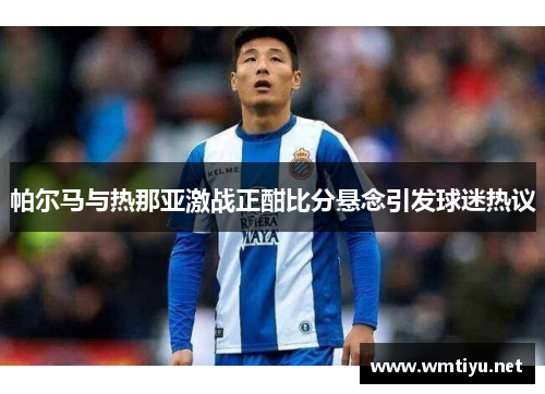 帕尔马与热那亚激战正酣比分悬念引发球迷热议